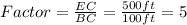 Factor= \frac{EC}{BC}=\frac{500ft}{100ft}=5