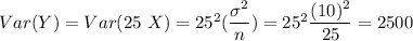 Var(Y)=Var(25\ X)=25^2(\dfrac{\sigma^2}{n})=25^2\dfrac{(10)^2}{25}=2500