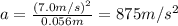 a=\frac{(7.0 m/s)^2}{0.056 m}=875 m/s^2