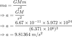 ma=\dfrac{GMm}{r^2}\\\Rightarrow a=\dfrac{GM}{r^2}\\\Rightarrow a=\dfrac{6.67\times 10^{-11}\times 5.972\times 10^{24}}{(6.371\times 10^6)^2}\\\Rightarrow a=9.81364\ m/s^2