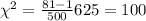 \chi^2 =\frac{81-1}{500} 625 =100