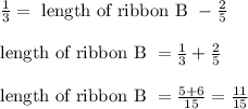 \frac{1}{3} = \text{ length of ribbon B } -\frac{2}{5}\\\\\text{length of ribbon B } = \frac{1}{3} + \frac{2}{5}\\\\\text{length of ribbon B } = \frac{ 5 + 6}{15} = \frac{11}{15}
