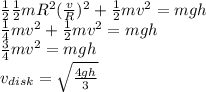 \frac{1}{2}\frac{1}{2}mR^2(\frac{v}{R})^2 + \frac{1}{2}mv^2 = mgh\\\frac{1}{4}mv^2 + \frac{1}{2}mv^2 = mgh\\\frac{3}{4}mv^2 = mgh\\v_{disk} = \sqrt{\frac{4gh}{3}}