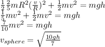 \frac{1}{2}\frac{2}{5}mR^2(\frac{v}{R})^2 + \frac{1}{2}mv^2 = mgh\\\frac{1}{5}mv^2 + \frac{1}{2}mv^2 = mgh\\\frac{7}{10}mv^2 = mgh\\v_{sphere} = \sqrt{\frac{10gh}{7}}