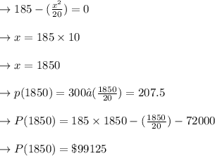 \to 185-(\frac{x^2}{20})=0\\\\\to x=185\times 10\\\\\to x=1850\\\\\to p(1850)=300−(\frac{1850}{20})=207.5\\\\\to P(1850)=185\times 1850 -(\frac{1850}{20})-72000\\\\\to P(1850)=\$99125\\\\