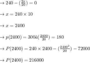 \to 240 -(\frac{2x}{20})=0\\\\\to x=240\times 10\\\\\to x=2400\\\\\to p(2400)=300−(\frac{2400}{20})=180\\\\\to P(2400)=240\times 2400 -(\frac{2400^2}{20})-72000 \\\\\to P(2400)=216000
