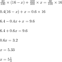 \frac{40}{100} \times (16 - x) + \frac{100}{100} \times x = \frac{60}{100} \times 16\\\\0.4(16-x) + x = 0.6 \times 16\\\\6.4 - 0.4x + x = 9.6\\\\6.4 + 0.6x = 9.6\\\\0.6x = 3.2\\\\x = 5.33\\\\x = 5\frac{1}{3}