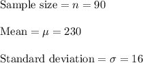 \text{Sample size}=n=90\\\\\text{Mean}=\mu=230\\\\\text{Standard deviation}=\sigma=16