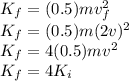 K_{f} = (0.5) m v_{f}^{2}\\K_{f} = (0.5) m (2v)^{2}\\K_{f} = 4 (0.5) m v^{2}\\K_{f} = 4 K_{i}