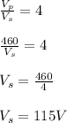 \frac{V_p}{V_s}=4\\\\\frac{460}{V_s}=4\\\\V_s=\frac{460}{4}\\\\V_s=115V