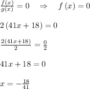 \frac{f\left(x\right)}{g\left(x\right)}=0\quad \Rightarrow \quad f\left(x\right)=0\\\\2\left(41x+18\right)=0\\\\\frac{2\left(41x+18\right)}{2}=\frac{0}{2}\\\\41x+18=0\\\\x=-\frac{18}{41}