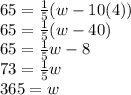 65=\frac{1}{5} (w-10(4))\\65=\frac{1}{5} (w-40)\\65=\frac{1}{5}w-8\\73=\frac{1}{5}w\\365=w
