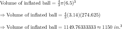 \text{Volume of inflated ball}=\frac{4}{3}\pi (6.5)^3\\\\\Rightarrow\text{Volume of inflated ball}=\frac{4}{3}(3.14)(274.625) \\\\\Rightarrow\text{Volume of inflated ball}=1149.76333333\approx1150\ in.^3