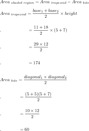 Area_{\ shaded\ region}=Area_{\ trapezoid}-Area_{\ kite}\\\\Area_{\ trapezoid}=\dfrac{base_1+base_2}{2}\times height\\\\\\.\qquad \qquad \qquad =\dfrac{11+18}{2}\times (5+7)\\\\\\.\qquad \qquad \qquad =\dfrac{29\times 12}{2}\\\\\\.\qquad \qquad \qquad =174\\\\\\Area_{\ kite}=\dfrac{diagonal_1\times diagonal_2}{2}\\\\\\.\qquad \qquad=\dfrac{(5+5)(5+7)}{2}\\\\\\.\qquad \qquad=\dfrac{10\times 12}{2}\\\\\\.\qquad \qquad=60