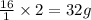\frac{16}{1}\times 2=32 g