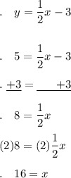 .\quad y=\dfrac{1}{2}x - 3\\\\\\.\quad 5=\dfrac{1}{2}x - 3\\\\.\ \underline{+3}=\underline{\ \ \quad +3}\\\\.\quad 8 =\dfrac{1}{2}x\\\\(2) 8 =(2)\dfrac{1}{2}x\\\\.\quad 16 = x