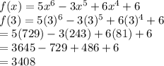 f(x) = 5x^6 - 3x^5 + 6x^4 +6 \\&#10;f(3) = 5(3)^6 - 3(3)^5 + 6(3)^4 +6 \\&#10;= 5(729) - 3(243) + 6(81) + 6 \\&#10;= 3645 - 729 + 486 + 6 \\&#10;= 3408&#10;