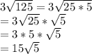 3\sqrt{125}=3\sqrt{25*5}\\ =3\sqrt{25}*\sqrt{5}\\ =3*5*\sqrt{5}\\ =15\sqrt{5}