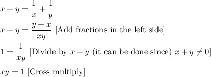 x+y=\dfrac{1}{x}+\dfrac{1}{y}\\ \\x+y=\dfrac{y+x}{xy}\ [\text{Add fractions in the left side}]\\ \\1=\dfrac{1}{xy}\ [\text{Divide by }x+y \ (\text{it can be done since})\ x+y\neq 0]\\ \\xy=1\ [\text{Cross multiply}]