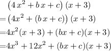 \begin{aligned}&\left(4\,x^2 + b\, x + c\right)(x + 3) \cr =& \left(4x^2 + (b\, x + c)\right)(x + 3) \cr =& 4x^2(x + 3) + (bx + c)(x + 3) \cr =& 4x^3 + 12x^2 + (bx + c)(x + 3)\end{aligned}
