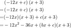 \begin{aligned}&\left(-12 x + c\right)(x + 3) \cr =& \left(-12 x+ c\right)(x + 3) \cr =& (-12x)(x + 3) + c(x + 3) \cr =& -12x^2 -36x + (bx + c)(x + 3)\end{aligned}