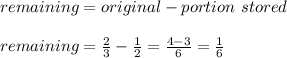 remaining = original - portion \ stored\\\\remaining = \frac{2}{3} - \frac{1}{2} = \frac{4 - 3}{6} = \frac{1}{6}