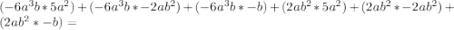 (-6a ^ 3b * 5a ^ 2) + (- 6a ^ 3b * -2ab ^ 2) + (- 6a ^ 3b * -b) + (2ab ^ 2 * 5a ^ 2) + (2ab ^ 2 * -2ab ^ 2) + (2ab ^ 2 * -b) =