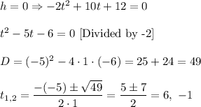 h=0\Rightarrow -2t^2+10t+12=0\\ \\t^2-5t-6=0\ [\text{Divided by -2}]\\ \\D=(-5)^2-4\cdot 1\cdot (-6)=25+24=49\\ \\t_{1,2}=\dfrac{-(-5)\pm \sqrt{49}}{2\cdot 1}=\dfrac{5\pm 7}{2}=6,\ -1