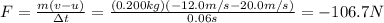 F=\frac{m(v-u)}{\Delta t}=\frac{(0.200 kg) (-12.0 m/s-20.0 m/s)}{0.06 s}=-106.7 N