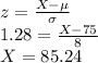z=\frac{X-\mu}{\sigma}\\1.28=\frac{X-75}{8}\\X=85.24