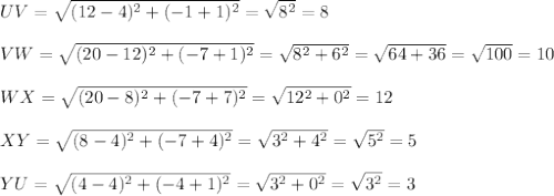 UV=\sqrt{(12-4)^2+(-1+1)^2}=\sqrt{8^2}=8\\\\ VW=\sqrt{(20-12)^2+(-7+1)^2}=\sqrt{8^2+6^2}=\sqrt{64+36}=\sqrt{100}=10\\\\WX=\sqrt{(20-8)^2+(-7+7)^2}=\sqrt{12^2+0^2}=12\\\\XY=\sqrt{(8-4)^2+(-7+4)^2}=\sqrt{3^2+4^2}=\sqrt{5^2}=5\\\\YU=\sqrt{(4-4)^2+(-4+1)^2}=\sqrt{3^2+0^2}=\sqrt{3^2}=3