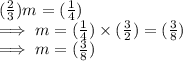 (\frac{2}{3})  m=( \frac{1}{4} )\\\implies m = ( \frac{1}{4} ) \times (\frac{3}{2}) = (\frac{3}{8}  )\\\implies m =  (\frac{3}{8}  )
