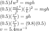(0.5) I w^{2} = mgh\\(0.5)(\frac{mL^{2} }{3}) (\frac{v}{L} )^{2} = mgh\\(0.5)(\frac{v^{2} }{3}) = gh\\(0.5)(\frac{v^{2} }{3}) = (9.8)(0.5)\\v = 5.4 ms^{-1}