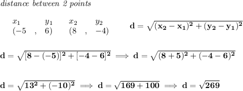 \bf \textit{distance between 2 points}\\ \quad \\&#10;\begin{array}{lllll}&#10;&x_1&y_1&x_2&y_2\\&#10;%  (a,b)&#10;&({{ -5}}\quad ,&{{ 6}})\quad &#10;%  (c,d)&#10;&({{ 8}}\quad ,&{{ -4}})&#10;\end{array}\qquad &#10;%  distance value&#10;d = \sqrt{({{ x_2}}-{{ x_1}})^2 + ({{ y_2}}-{{ y_1}})^2}&#10;\\\\\\&#10;d=\sqrt{[8-(-5)]^2+[-4-6]^2}\implies d=\sqrt{(8+5)^2+(-4-6)^2}&#10;\\\\\\&#10;d=\sqrt{13^2+(-10)^2}\implies d=\sqrt{169+100}\implies d=\sqrt{269}