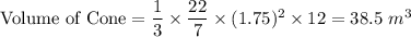 \textrm{Volume of Cone}=\dfrac{1}{3}\times \dfrac{22}{7}\times (1.75)^{2} \times 12=38.5\ m^{3}