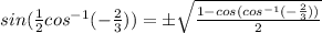 sin(\frac{1}{2} cos^{-1}(-\frac{2}{3})) =\pm \sqrt{\frac{1-cos (cos^{-1}(-\frac{2}{3}))}{2}}