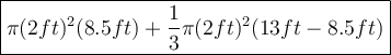 \large\boxed{\pi(2ft)^2(8.5ft)+\dfrac{1}{3}\pi(2ft)^2(13ft-8.5ft)}