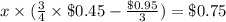 x\times (\frac{3}{4}\times \$0.45-\frac{\$0.95 }{3})=\$0.75