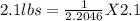 2.1 lbs =  \frac{1}{2.2046} X 2.1