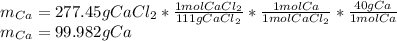 m_{Ca}=277.45gCaCl_2*\frac{1molCaCl_2}{111gCaCl_2} *\frac{1molCa}{1molCaCl_2} *\frac{40gCa}{1molCa} \\m_{Ca}=99.982gCa
