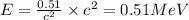 E=\frac{0.51}{c^2}\times c^2=0.51 MeV
