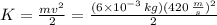 K=\frac{mv^{2}}{2}=\frac{(6\times10^{-3}\,kg)(420\,\frac{m}{s})^{2}}{2}
