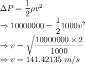 \Delta P=\dfrac{1}{2}\rho v^2\\\Rightarrow 10000000=\dfrac{1}{2}1000 v^2\\\Rightarrow v=\sqrt{\dfrac{10000000\times 2}{1000}}\\\Rightarrow v=141.42135\ m/s