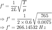 f'=\dfrac{1}{2L}\sqrt{\dfrac{T}{\mu}}\\\Rightarrow f'=\dfrac{1}{2\times 0.6}\sqrt{\dfrac{765}{0.0075}}\\\Rightarrow f'=266.14532\ Hz