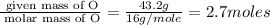 \frac{\text{ given mass of O}}{\text{ molar mass of O}}= \frac{43.2g}{16g/mole}=2.7moles