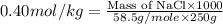 0.40mol/kg=\frac{\text{Mass of NaCl}\times 1000}{58.5g/mole\times 250g}
