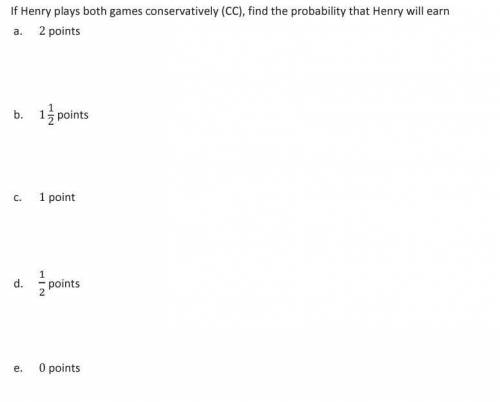 If henry plays both games conservatively (cc), find the probability that henry will earn a. 2 points