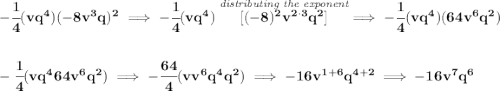 \bf -\cfrac{1}{4}(vq^4)(-8v^3q)^2\implies -\cfrac{1}{4}(vq^4)\stackrel{\textit{distributing the exponent}}{[(-8)^2v^{2\cdot 3}q^2]}\implies -\cfrac{1}{4}(vq^4)(64v^6q^2) \\\\\\ -\cfrac{1}{4}(vq^4 64v^6q^2)\implies -\cfrac{64}{4}(v v^6 q^4q^2)\implies -16v^{1+6}q^{4+2}\implies -16v^7q^6