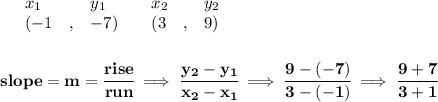\bf \begin{array}{lllll}&#10;&x_1&y_1&x_2&y_2\\&#10;%   (a,b)&#10;&({{ -1}}\quad ,&{{ -7}})\quad &#10;%   (c,d)&#10;&({{ 3}}\quad ,&{{ 9}})&#10;\end{array}&#10;\\\\\\&#10;% slope  = m&#10;slope = {{ m}}= \cfrac{rise}{run} \implies &#10;\cfrac{{{ y_2}}-{{ y_1}}}{{{ x_2}}-{{ x_1}}}\implies \cfrac{9-(-7)}{3-(-1)}\implies \cfrac{9+7}{3+1}