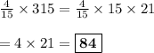 \frac{4}{15} \times 315 = \frac{4}{15} \times 15 \times 21\\\\=4 \times 21 =\boxed{\bf{84}}